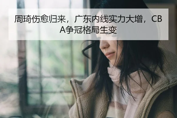 周琦伤愈归来，广东内线实力大增，CBA争冠格局生变