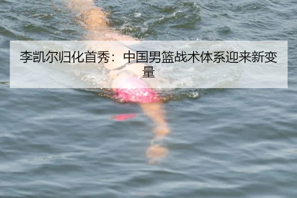 李凯尔归化首秀：中国男篮战术体系迎来新变量
