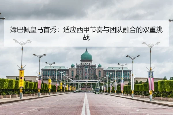 姆巴佩皇马首秀：适应西甲节奏与团队融合的双重挑战