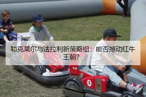 勒克莱尔与法拉利新策略组：能否撼动红牛王朝？