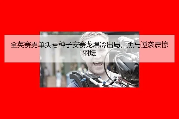 全英赛男单头号种子安赛龙爆冷出局，黑马逆袭震惊羽坛