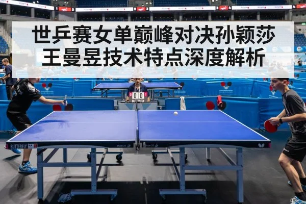 世乒赛女单巅峰对决孙颖莎王曼昱技术特点深度解析