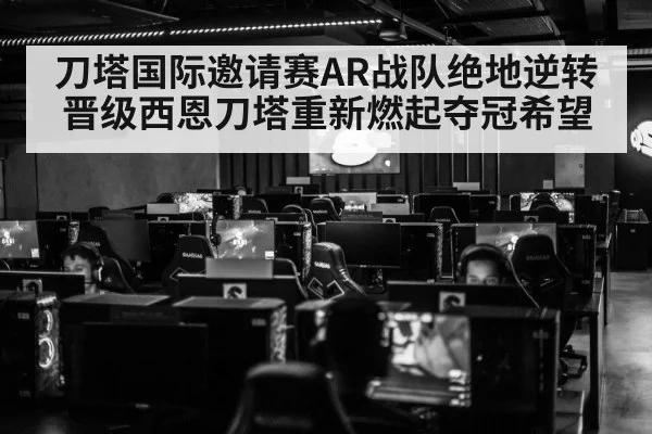 刀塔国际邀请赛AR战队绝地逆转晋级西恩刀塔重新燃起夺冠希望