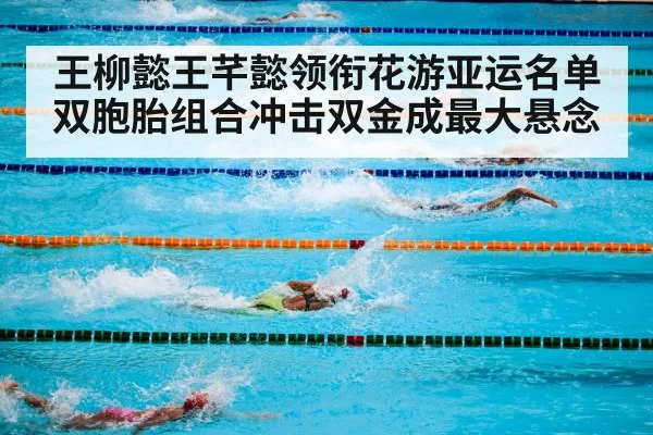 王柳懿王芊懿领衔花游亚运名单 双胞胎组合冲击双金成最大悬念